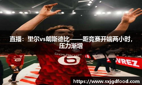 直播：里尔vs朗斯德比——距竞赛开端两小时，压力渐增